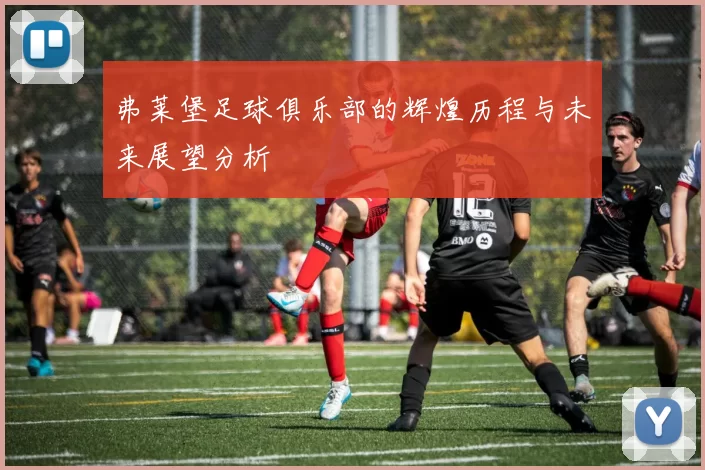 弗莱堡足球俱乐部的辉煌历程与未来展望分析