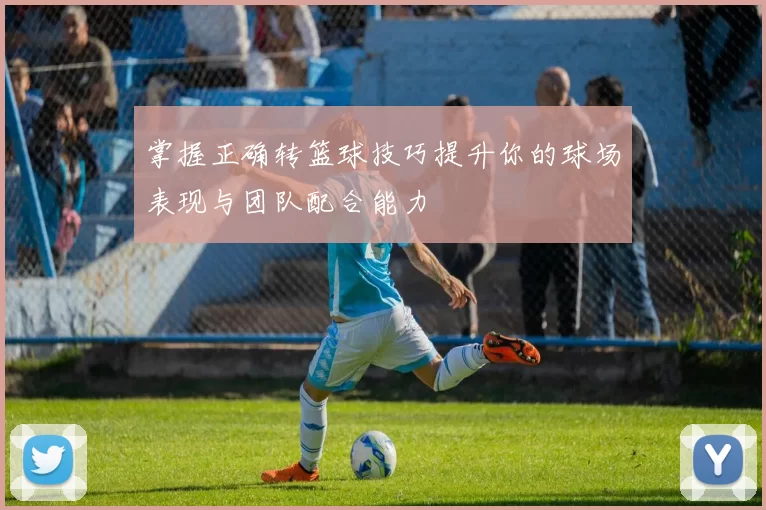 掌握正确转篮球技巧提升你的球场表现与团队配合能力