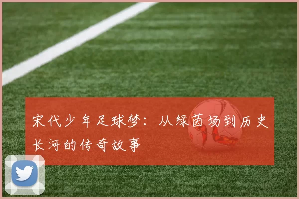宋代少年足球梦：从绿茵场到历史长河的传奇故事