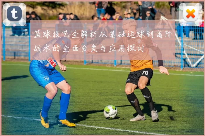 篮球技艺全解析从基础运球到高阶战术的全面分类与应用探讨