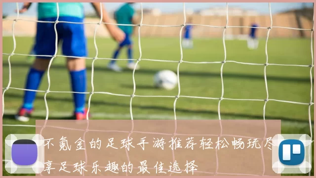 不氪金的足球手游推荐轻松畅玩尽享足球乐趣的最佳选择