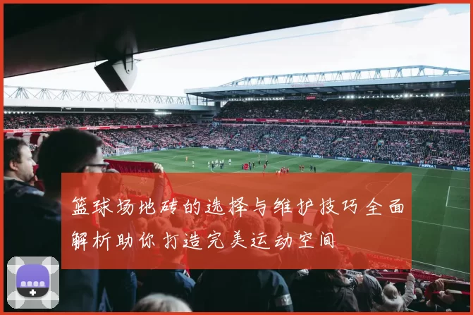 篮球场地砖的选择与维护技巧全面解析助你打造完美运动空间