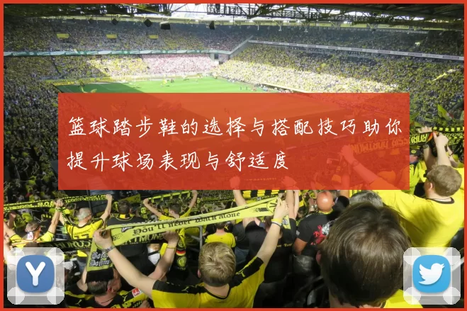 篮球踏步鞋的选择与搭配技巧助你提升球场表现与舒适度