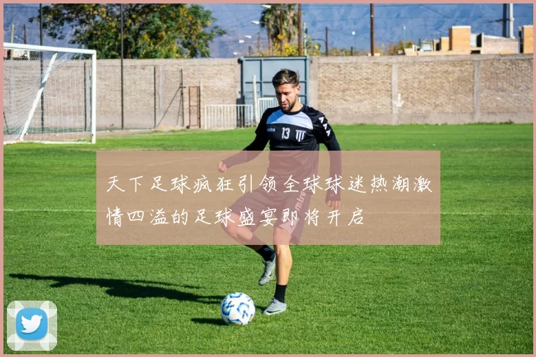 天下足球疯狂引领全球球迷热潮激情四溢的足球盛宴即将开启